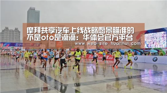 摩拜共享汽车上线战略愿景瞄准的不是ofo是滴滴:华体会官方平台(图2) 华体会官方平台
