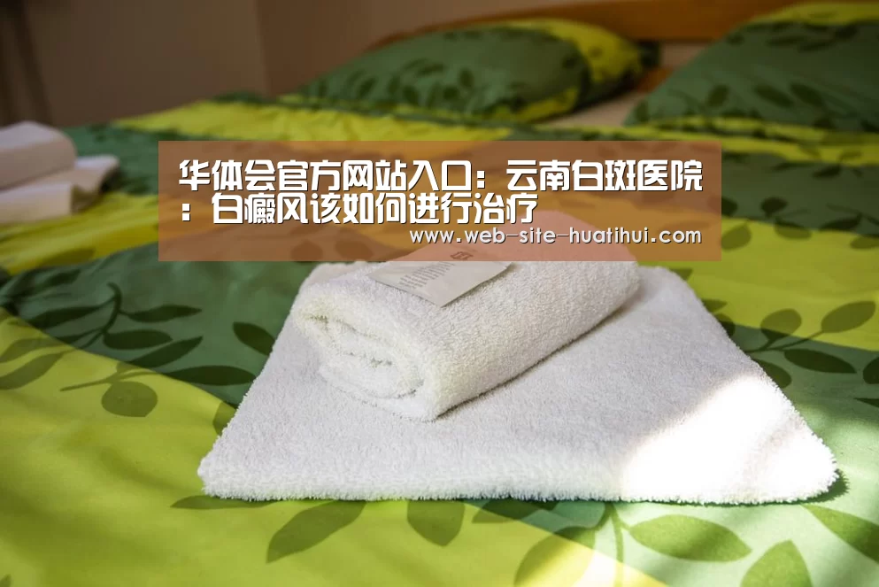 华体会官方网站入口：云南白斑医院：白癜风该如何进行治疗